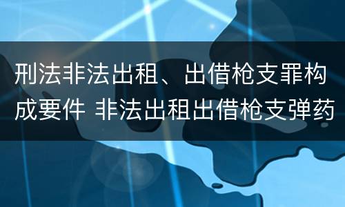 刑法非法出租、出借枪支罪构成要件 非法出租出借枪支弹药罪