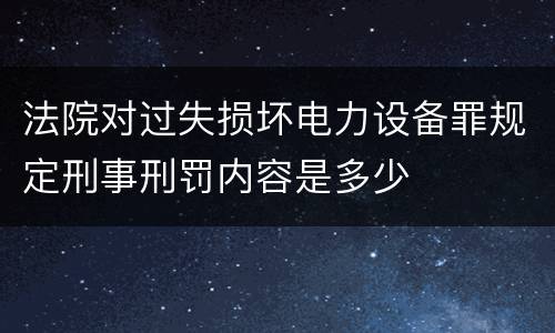 法院对过失损坏电力设备罪规定刑事刑罚内容是多少