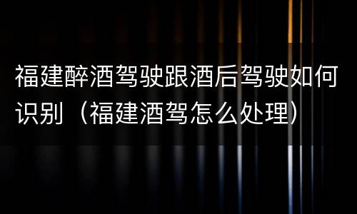 福建醉酒驾驶跟酒后驾驶如何识别（福建酒驾怎么处理）