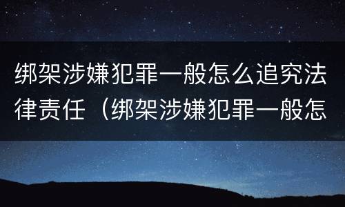 绑架涉嫌犯罪一般怎么追究法律责任（绑架涉嫌犯罪一般怎么追究法律责任呢）