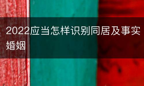 2022应当怎样识别同居及事实婚姻
