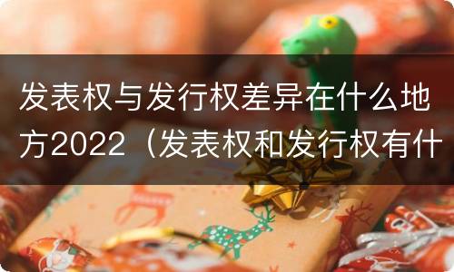 发表权与发行权差异在什么地方2022（发表权和发行权有什么区别）