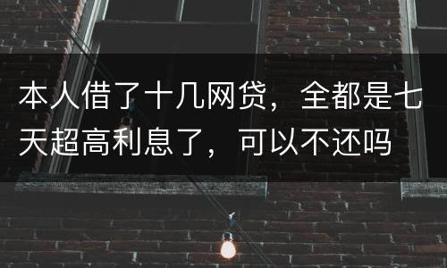 本人借了十几网贷，全都是七天超高利息了，可以不还吗