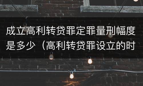 成立高利转贷罪定罪量刑幅度是多少（高利转贷罪设立的时间）
