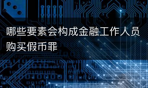 哪些要素会构成金融工作人员购买假币罪