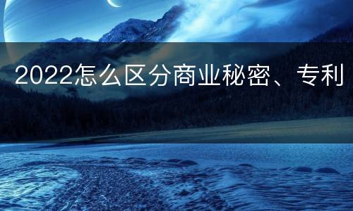 2022怎么区分商业秘密、专利