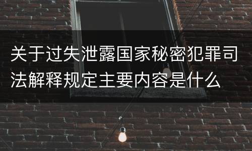 关于过失泄露国家秘密犯罪司法解释规定主要内容是什么