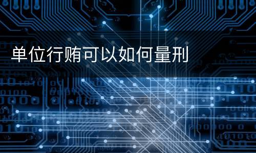 单位行贿可以如何量刑