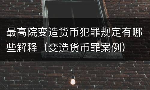 最高院变造货币犯罪规定有哪些解释（变造货币罪案例）