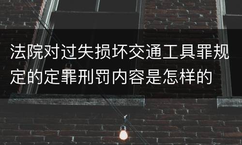 法院对过失损坏交通工具罪规定的定罪刑罚内容是怎样的