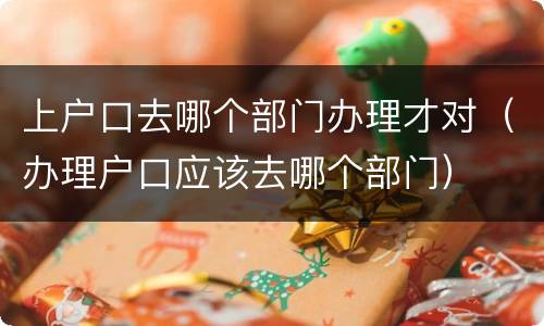 上户口去哪个部门办理才对（办理户口应该去哪个部门）