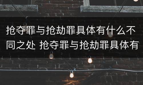 抢夺罪与抢劫罪具体有什么不同之处 抢夺罪与抢劫罪具体有什么不同之处呢