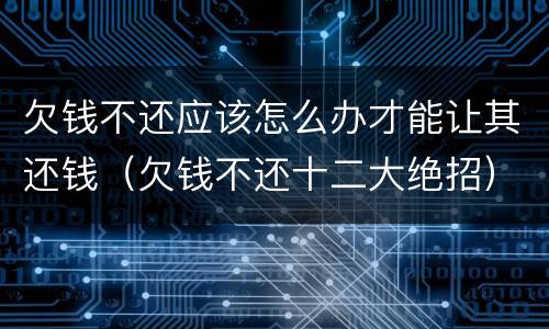 欠钱不还应该怎么办才能让其还钱（欠钱不还十二大绝招）