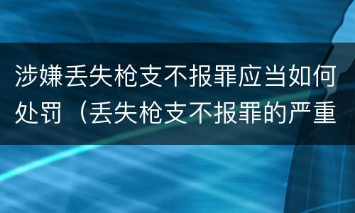 涉嫌丢失枪支不报罪应当如何处罚（丢失枪支不报罪的严重后果）