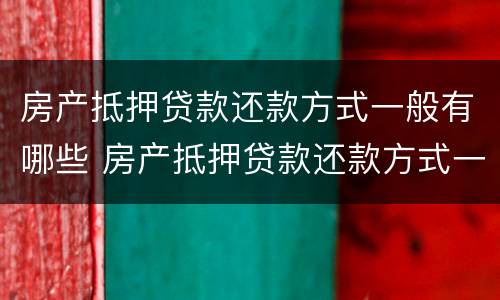 房产抵押贷款还款方式一般有哪些 房产抵押贷款还款方式一般有哪些种类