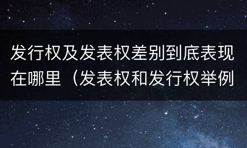 发行权及发表权差别到底表现在哪里（发表权和发行权举例）