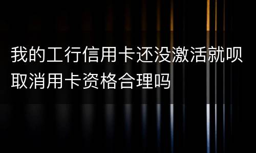 我的工行信用卡还没激活就呗取消用卡资格合理吗