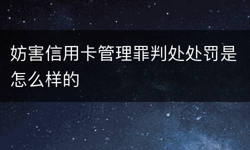 妨害信用卡管理罪判处处罚是怎么样的