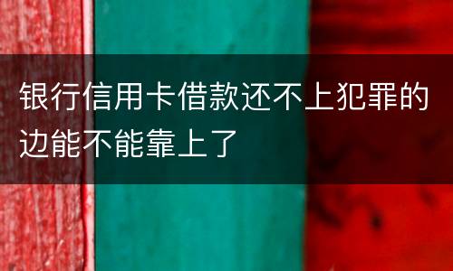 银行信用卡借款还不上犯罪的边能不能靠上了