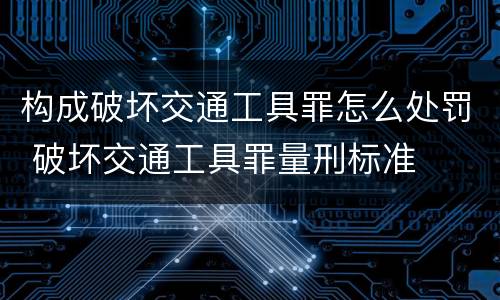 构成破坏交通工具罪怎么处罚 破坏交通工具罪量刑标准