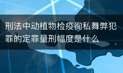 刑法中动植物检疫徇私舞弊犯罪的定罪量刑幅度是什么
