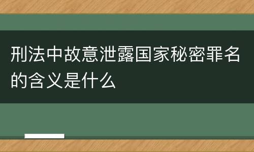 刑法中故意泄露国家秘密罪名的含义是什么