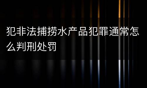 犯非法捕捞水产品犯罪通常怎么判刑处罚