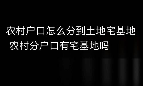 农村户口怎么分到土地宅基地 农村分户口有宅基地吗