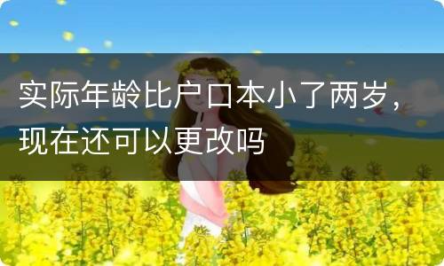 实际年龄比户口本小了两岁，现在还可以更改吗