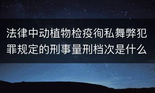 法律中动植物检疫徇私舞弊犯罪规定的刑事量刑档次是什么