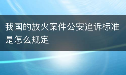 我国的放火案件公安追诉标准是怎么规定