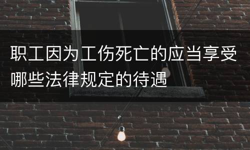职工因为工伤死亡的应当享受哪些法律规定的待遇
