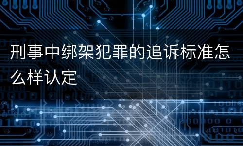 刑事中绑架犯罪的追诉标准怎么样认定