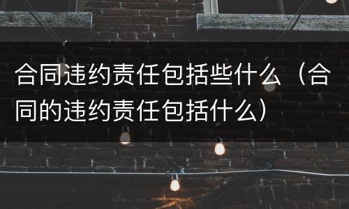 合同违约责任包括些什么（合同的违约责任包括什么）
