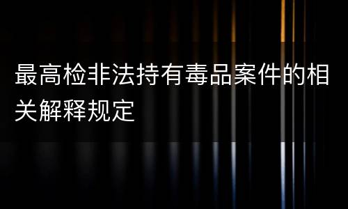 最高检非法持有毒品案件的相关解释规定