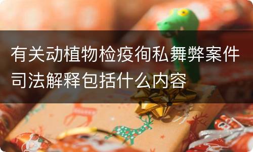 有关动植物检疫徇私舞弊案件司法解释包括什么内容