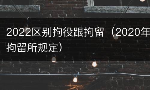 2022区别拘役跟拘留（2020年拘留所规定）