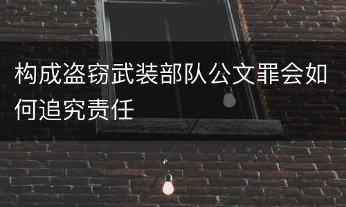 构成盗窃武装部队公文罪会如何追究责任