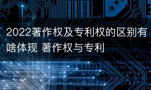 2022著作权及专利权的区别有啥体现 著作权与专利