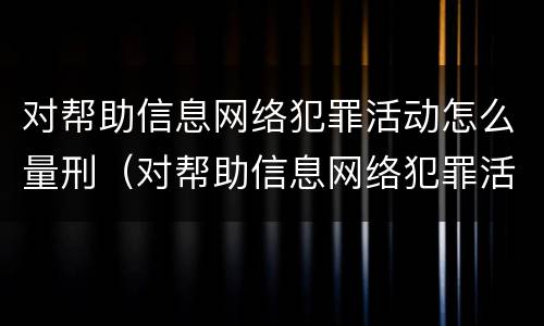 对帮助信息网络犯罪活动怎么量刑（对帮助信息网络犯罪活动罪的辩解）