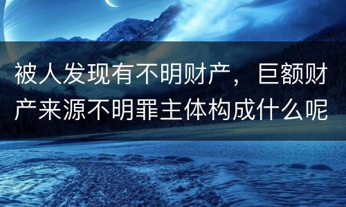 被人发现有不明财产，巨额财产来源不明罪主体构成什么呢