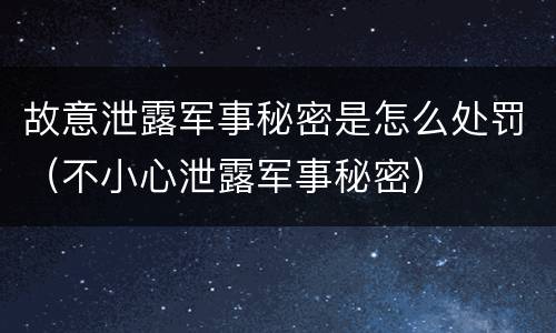 故意泄露军事秘密是怎么处罚（不小心泄露军事秘密）