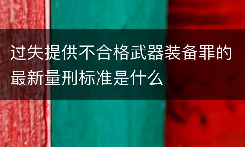 过失提供不合格武器装备罪的最新量刑标准是什么