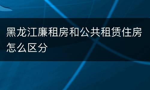 黑龙江廉租房和公共租赁住房怎么区分
