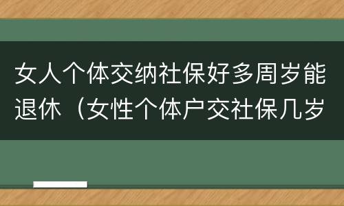 女人个体交纳社保好多周岁能退休（女性个体户交社保几岁可以退休）