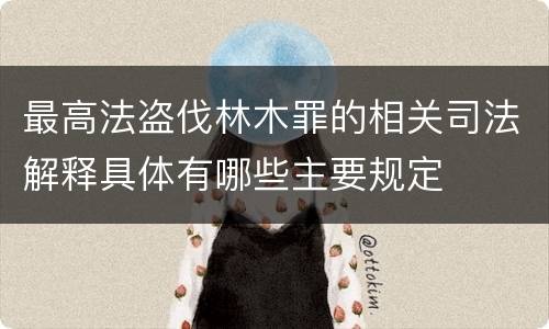 最高法盗伐林木罪的相关司法解释具体有哪些主要规定