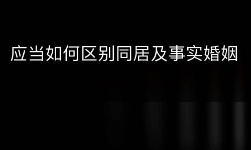 应当如何区别同居及事实婚姻