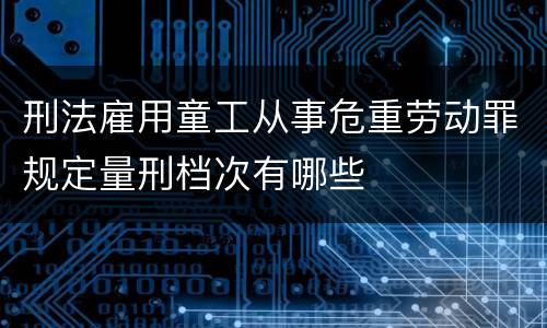 刑法雇用童工从事危重劳动罪规定量刑档次有哪些