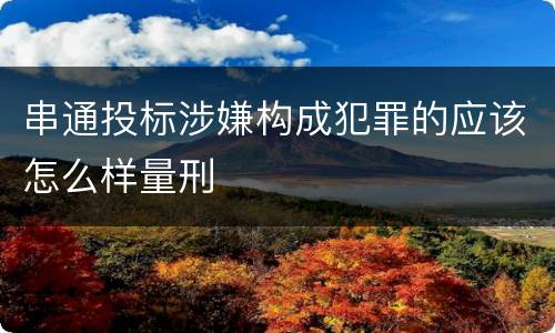 串通投标涉嫌构成犯罪的应该怎么样量刑