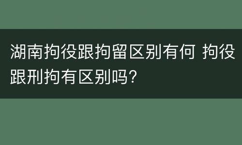 湖南拘役跟拘留区别有何 拘役跟刑拘有区别吗?